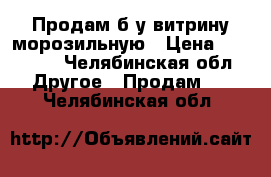 Продам б/у витрину морозильную › Цена ­ 23 000 - Челябинская обл. Другое » Продам   . Челябинская обл.